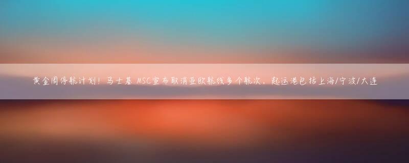 黄金周停航计划！马士基 MSC宣布取消亚欧航线多个航次，起运港包括上海/宁波/大连